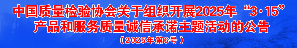 中國質量檢驗協會關于組織開展2025年“3.15”國際消費者權益日“產品和服務質量誠信承諾”主題活動的公告（2025年第6號）